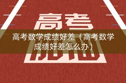 高考数学成绩好差（高考数学成绩好差怎么办）
