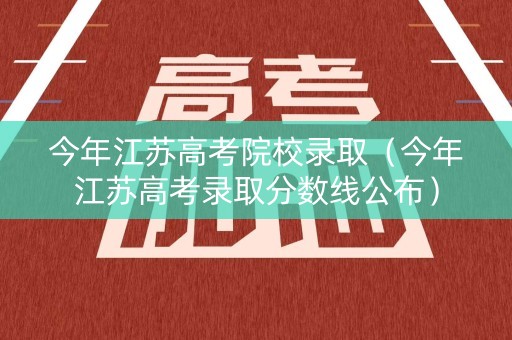 今年江苏高考院校录取（今年江苏高考录取分数线公布）