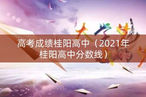 高考成绩桂阳高中（2021年桂阳高中分数线）