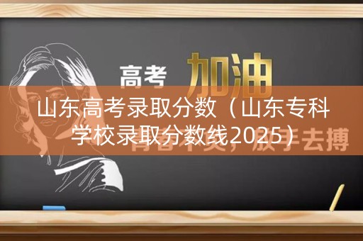 山东高考录取分数（山东专科学校录取分数线2025）