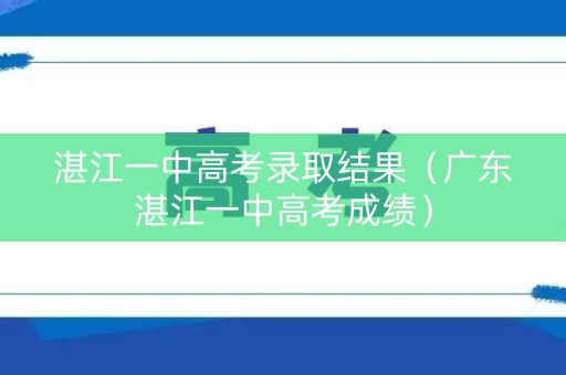 湛江一中高考录取结果（广东湛江一中高考成绩）