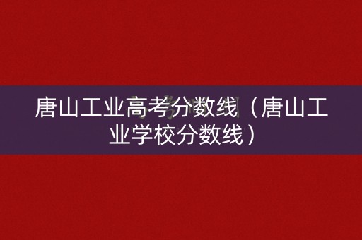 唐山工业高考分数线（唐山工业学校分数线）