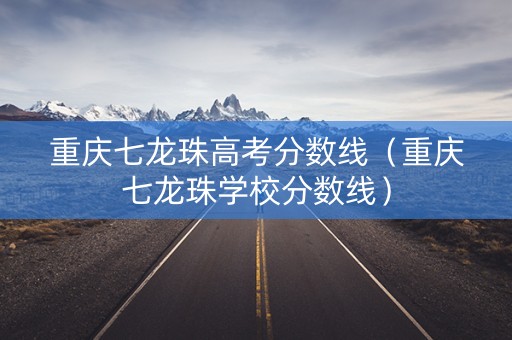 重庆七龙珠高考分数线（重庆七龙珠学校分数线）