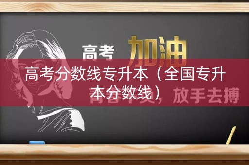 高考分数线专升本（全国专升本分数线）