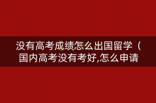 没有高考成绩怎么出国留学（国内高考没有考好,怎么申请出国留学）