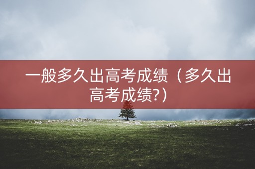 一般多久出高考成绩（多久出高考成绩?）