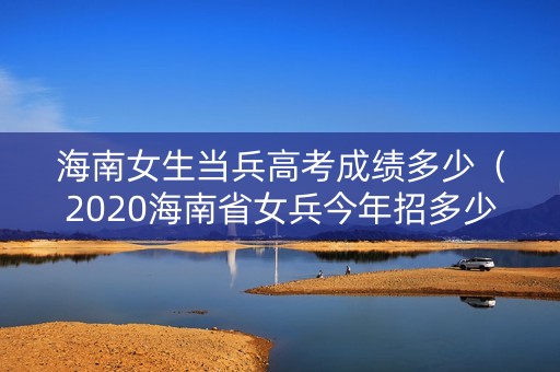 海南女生当兵高考成绩多少（2020海南省女兵今年招多少）