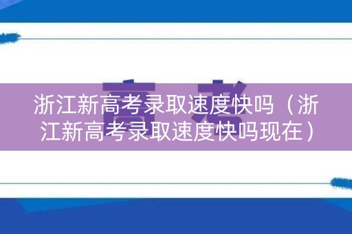 浙江新高考录取速度快吗（浙江新高考录取速度快吗现在）
