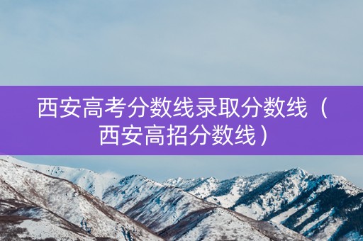 西安高考分数线录取分数线（西安高招分数线）