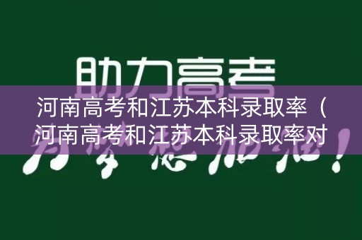 河南高考和江苏本科录取率（河南高考和江苏本科录取率对比）