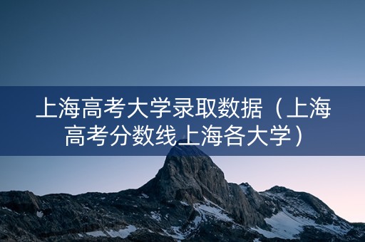 上海高考大学录取数据（上海高考分数线上海各大学）