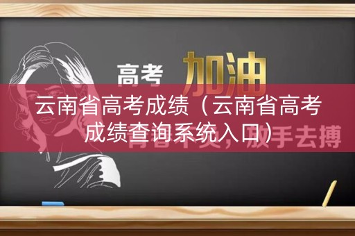 云南省高考成绩（云南省高考成绩查询系统入口）