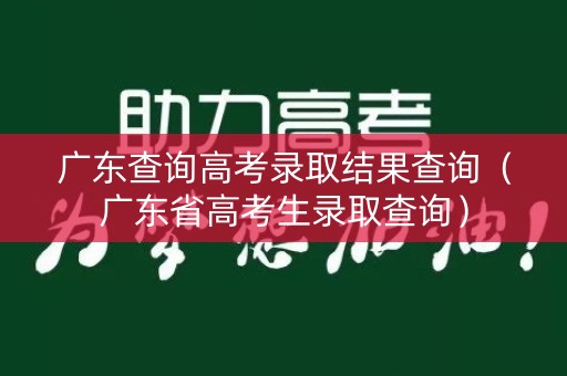 广东查询高考录取结果查询（广东省高考生录取查询）