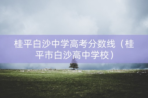 桂平白沙中学高考分数线（桂平市白沙高中学校）