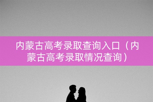 内蒙古高考录取查询入口（内蒙古高考录取情况查询）