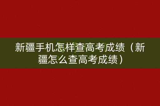 新疆手机怎样查高考成绩（新疆怎么查高考成绩）