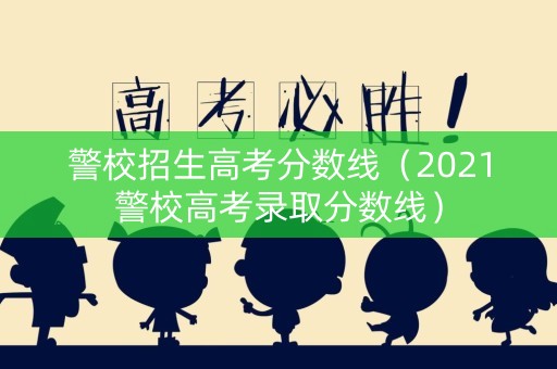 警校招生高考分数线（2021警校高考录取分数线）