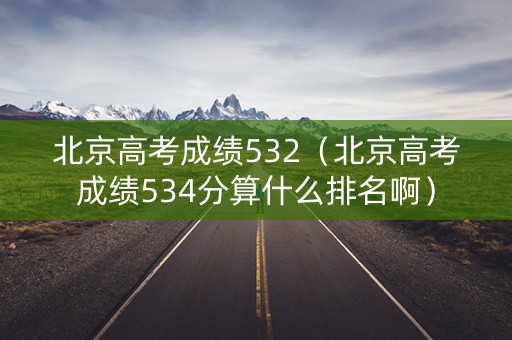 北京高考成绩532（北京高考成绩534分算什么排名啊）