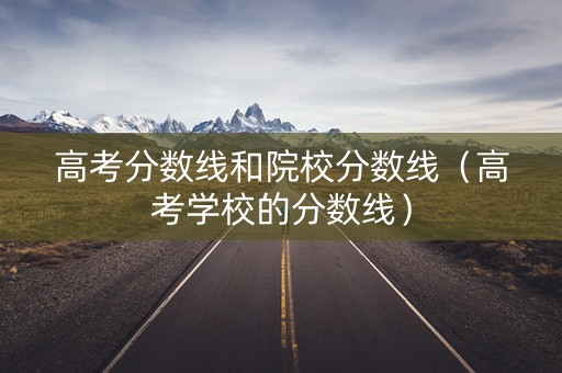 高考分数线和院校分数线（高考学校的分数线）