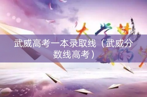 武威高考一本录取线（武威分数线高考）