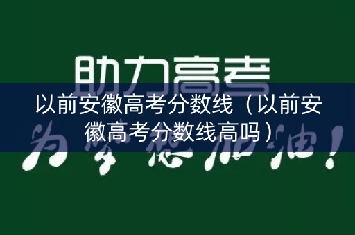 以前安徽高考分数线（以前安徽高考分数线高吗）