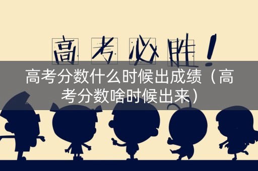 高考分数什么时候出成绩（高考分数啥时候出来）