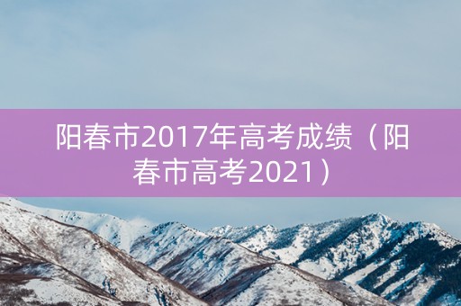 阳春市2017年高考成绩（阳春市高考2021）