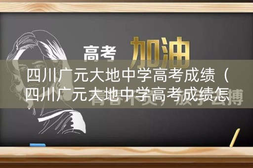 四川广元大地中学高考成绩（四川广元大地中学高考成绩怎么样）
