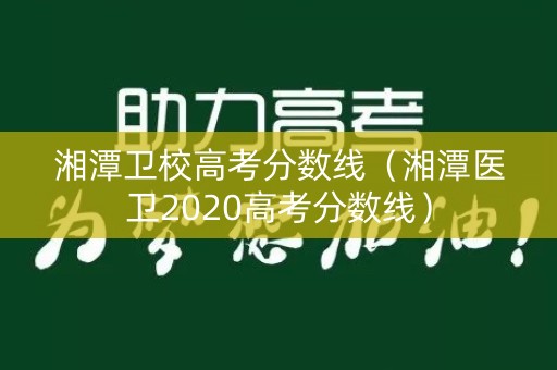 湘潭卫校高考分数线（湘潭医卫2020高考分数线）