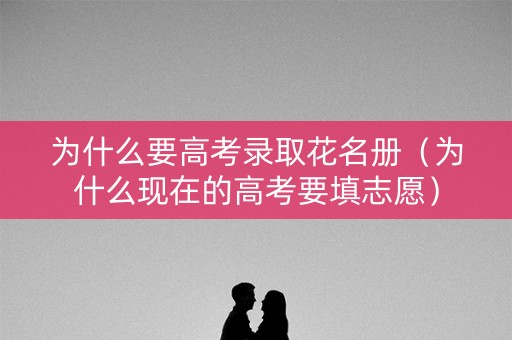 为什么要高考录取花名册（为什么现在的高考要填志愿）