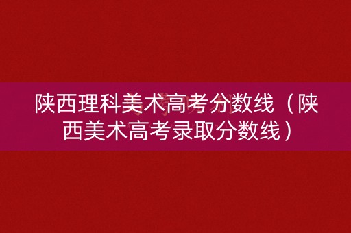 陕西理科美术高考分数线（陕西美术高考录取分数线）