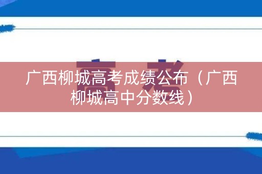 广西柳城高考成绩公布（广西柳城高中分数线）