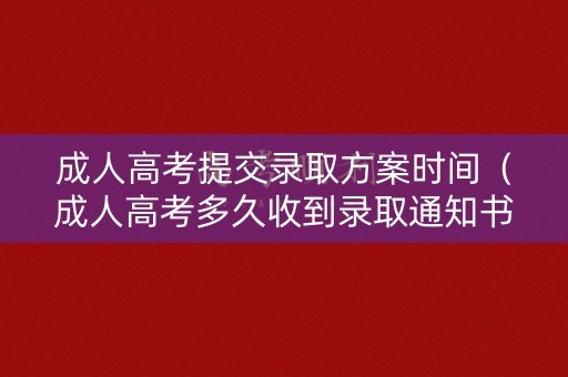 成人高考提交录取方案时间（成人高考多久收到录取通知书）