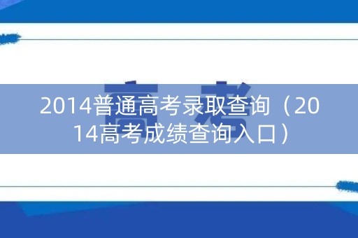 2014普通高考录取查询（2014高考成绩查询入口）