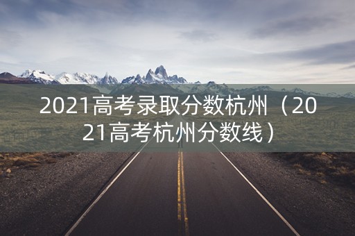 2021高考录取分数杭州（2021高考杭州分数线）