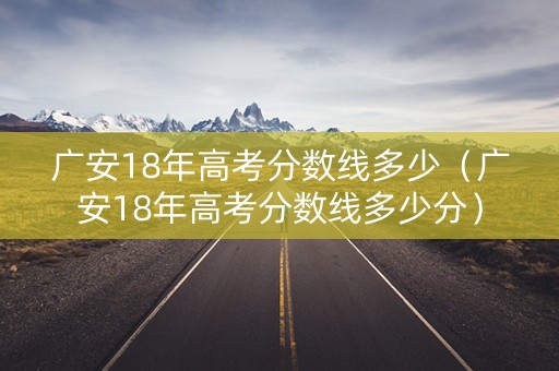 广安18年高考分数线多少（广安18年高考分数线多少分）