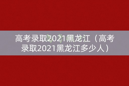 高考录取2021黑龙江(高考录取2021黑龙江多少人) 高考录取2021黑龙江(高考录取2021黑龙江多少人)