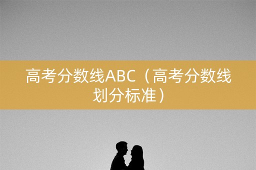 高考分数线ABC（高考分数线划分标准）