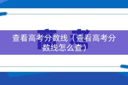 查看高考分数线(查看高考分数线怎么查) 查看高考分数线(查看高考分数线怎么查)
