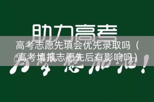 高考志愿先填会优先录取吗(高考填报志愿先后有影响吗) 高考志愿先填会优先录取吗(高考填报志愿先后有影响吗)