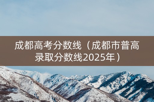 成都高考分数线（成都市普高录取分数线2025年）