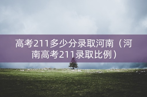 高考211多少分录取河南(河南高考211录取比例) 高考211多少分录取河南(河南高考211录取比例)