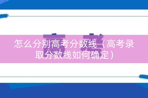 怎么分别高考分数线（高考录取分数线如何确定）