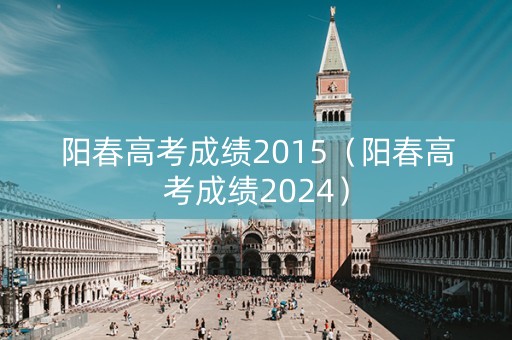 阳春高考成绩2015(阳春高考成绩2024) 阳春高考成绩2015(阳春高考成绩2024)