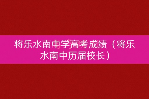将乐水南中学高考成绩（将乐水南中历届校长）