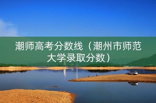 潮师高考分数线（潮州市师范大学录取分数）
