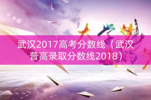 武汉2017高考分数线（武汉普高录取分数线2018）