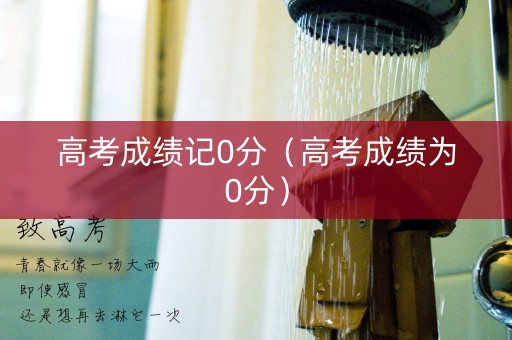 高考成绩记0分（高考成绩为0分）