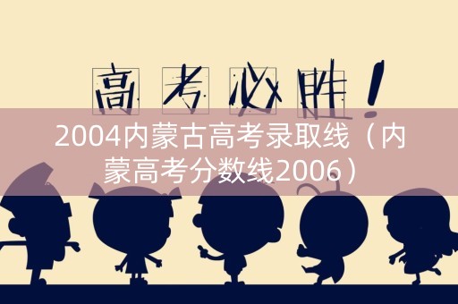 2004内蒙古高考录取线（内蒙高考分数线2006）