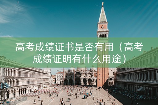 高考成绩证书是否有用（高考成绩证明有什么用途）